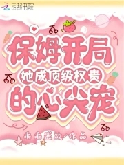 保姆开局，她成顶级权贵的心尖宠保姆开局，她成顶级权贵的心尖宠